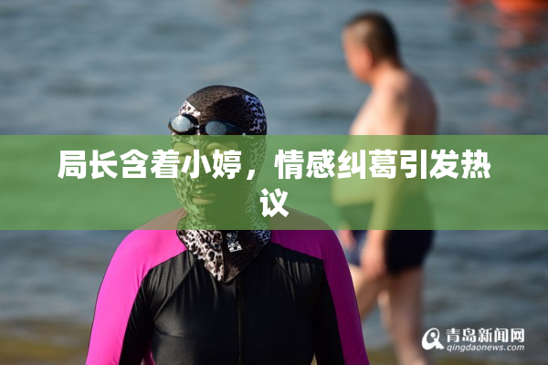 局长含着小婷，情感纠葛引发热议