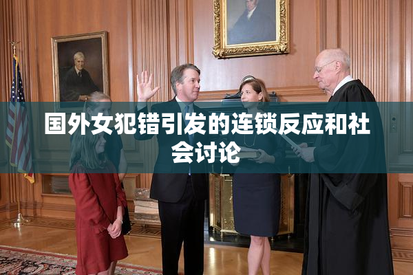 国外女犯错引发的连锁反应和社会讨论