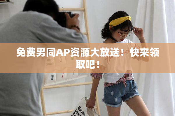 免费男同AP资源大放送！快来领取吧！