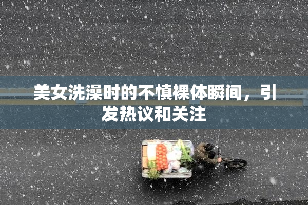 美女洗澡时的不慎裸体瞬间，引发热议和关注