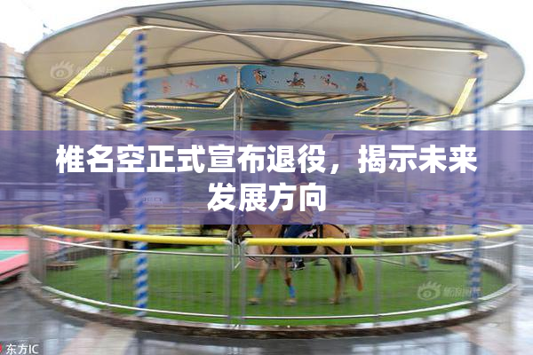 椎名空正式宣布退役，揭示未来发展方向
