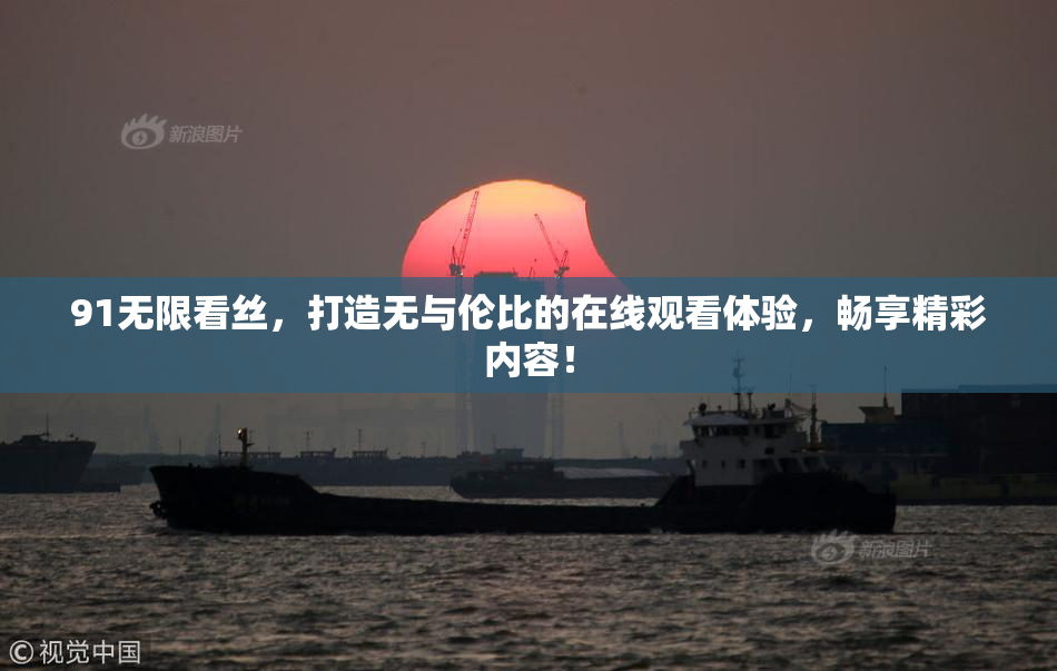 91无限看丝，打造无与伦比的在线观看体验，畅享精彩内容！