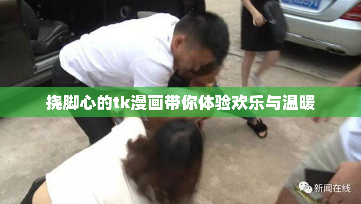 挠脚心的tk漫画带你体验欢乐与温暖