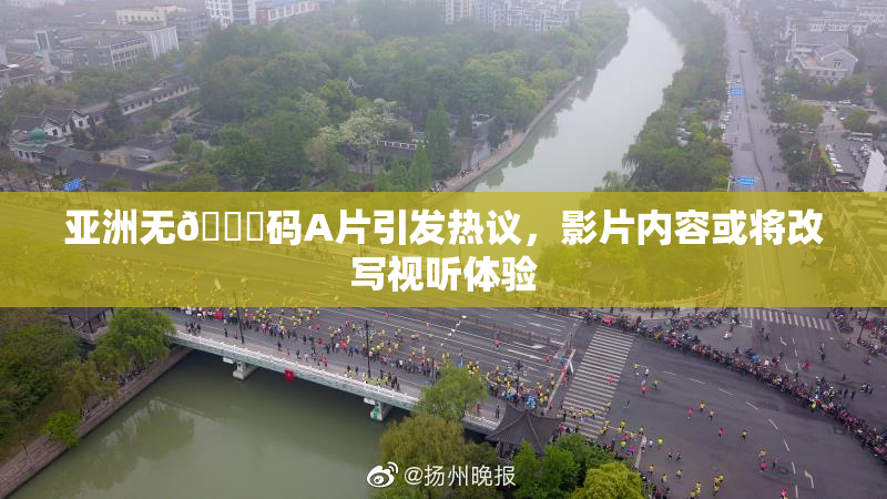 亚洲无🈚码A片引发热议，影片内容或将改写视听体验