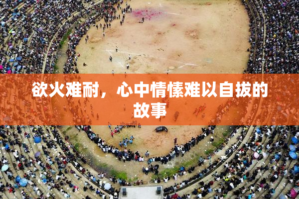 欲火难耐，心中情愫难以自拔的故事