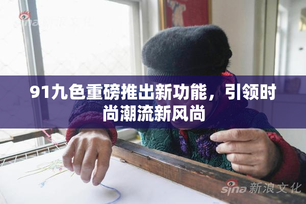 91九色重磅推出新功能，引领时尚潮流新风尚