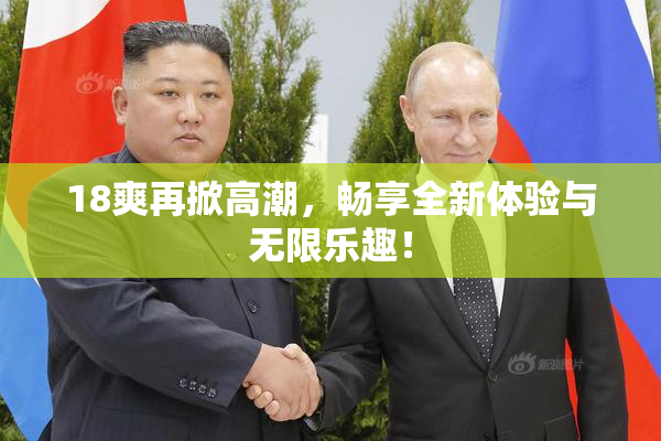 18爽再掀高潮，畅享全新体验与无限乐趣！