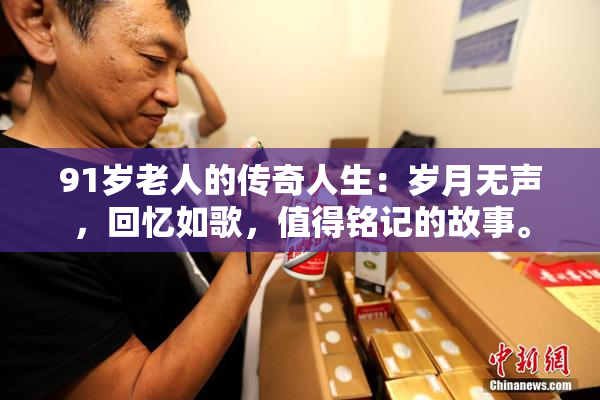 91岁老人的传奇人生：岁月无声，回忆如歌，值得铭记的故事。