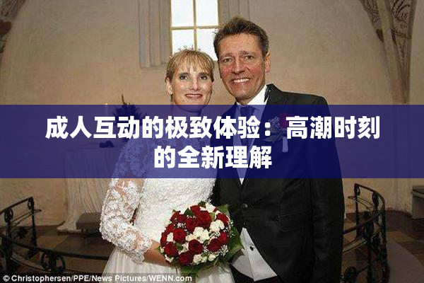 成人互动的极致体验：高潮时刻的全新理解