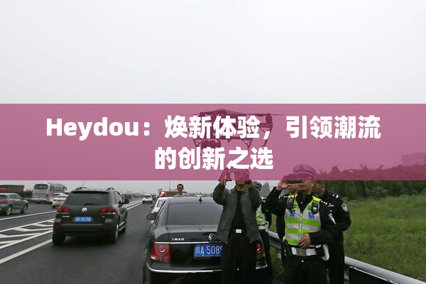 Heydou：焕新体验，引领潮流的创新之选