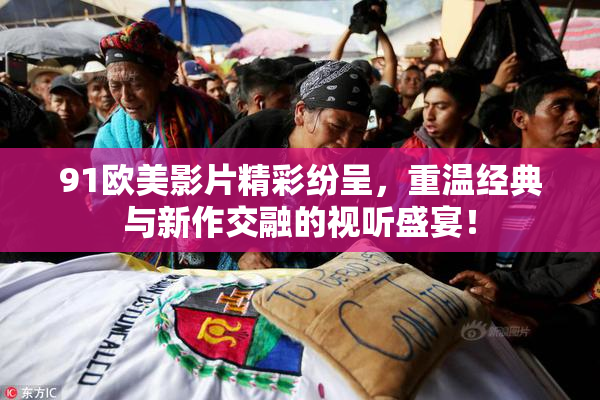 91欧美影片精彩纷呈，重温经典与新作交融的视听盛宴！