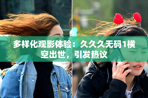 多样化观影体验：久久久无码1横空出世，引发热议