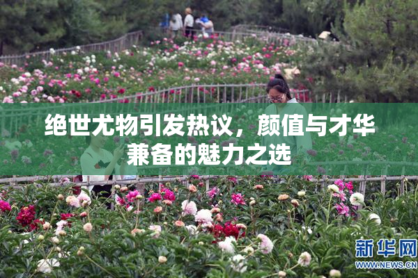 绝世尤物引发热议，颜值与才华兼备的魅力之选