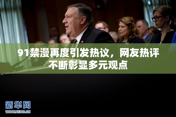 91禁漫再度引发热议，网友热评不断彰显多元观点