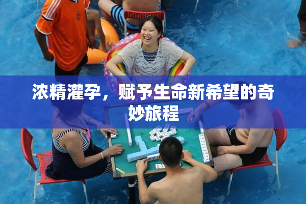 浓精灌孕，赋予生命新希望的奇妙旅程