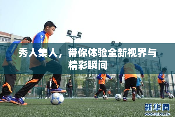 秀人集人，带你体验全新视界与精彩瞬间