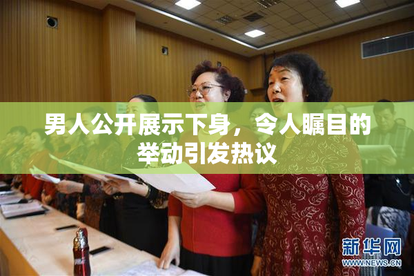 男人公开展示下身，令人瞩目的举动引发热议