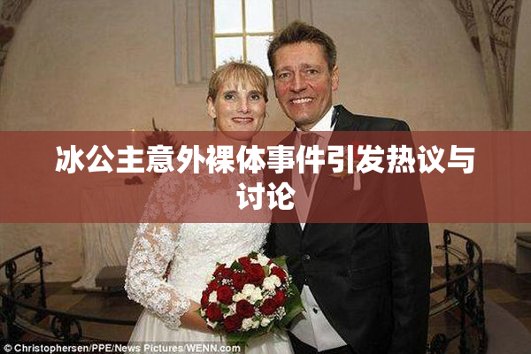 冰公主意外裸体事件引发热议与讨论