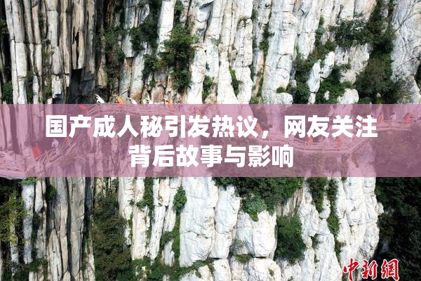 国产成人秘引发热议，网友关注背后故事与影响