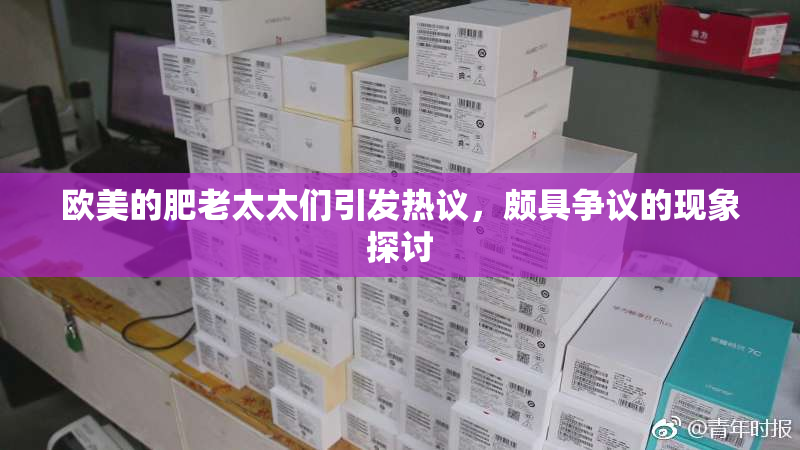 欧美的肥老太太们引发热议，颇具争议的现象探讨