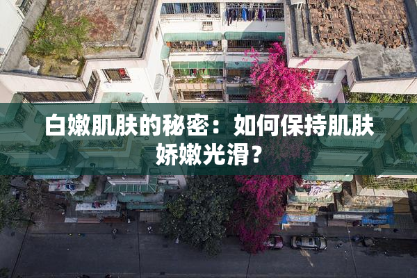白嫩肌肤的秘密：如何保持肌肤娇嫩光滑？
