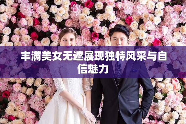 丰满美女无遮展现独特风采与自信魅力