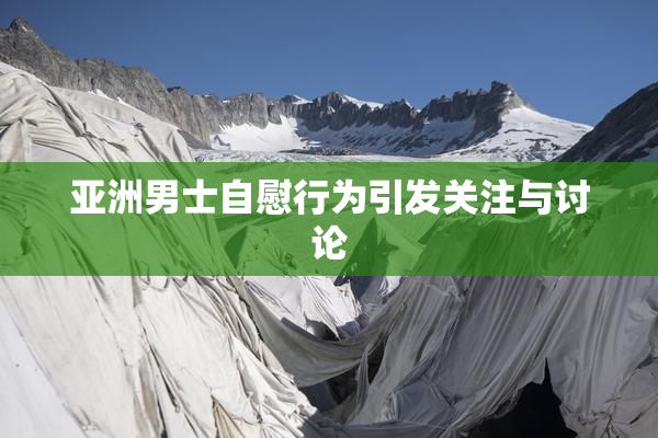 亚洲男士自慰行为引发关注与讨论