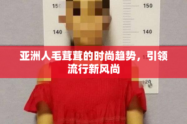 亚洲人毛茸茸的时尚趋势，引领流行新风尚