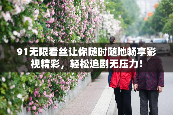 91无限看丝让你随时随地畅享影视精彩，轻松追剧无压力！