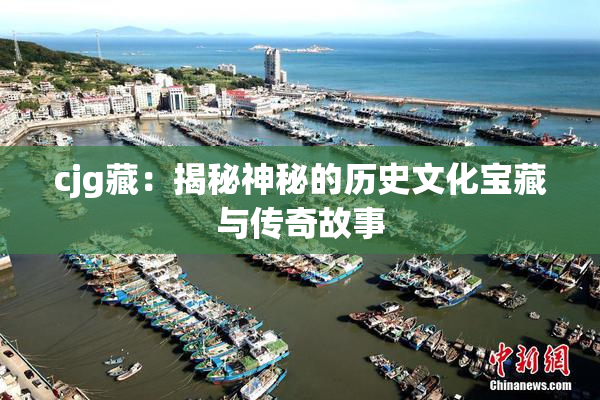 cjg藏：揭秘神秘的历史文化宝藏与传奇故事