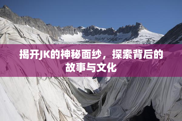 揭开JK的神秘面纱，探索背后的故事与文化