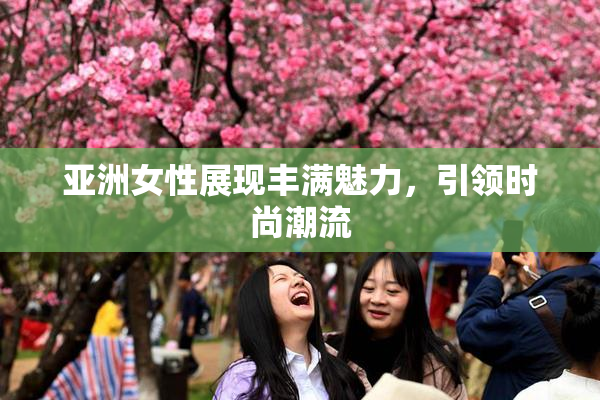 亚洲女性展现丰满魅力，引领时尚潮流