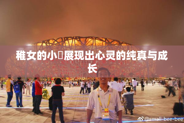 稚女的小泬展现出心灵的纯真与成长