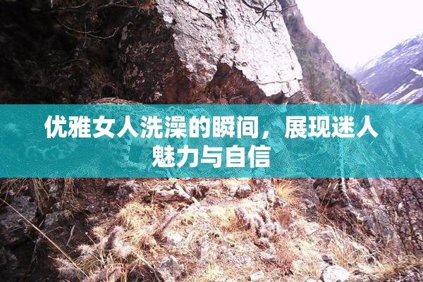 优雅女人洗澡的瞬间，展现迷人魅力与自信