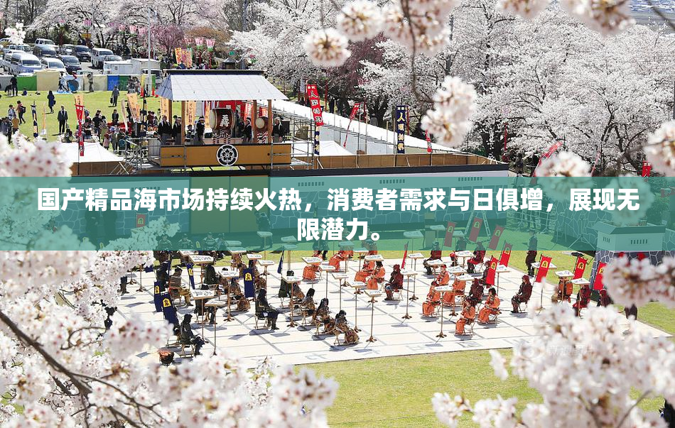 国产精品海市场持续火热，消费者需求与日俱增，展现无限潜力。
