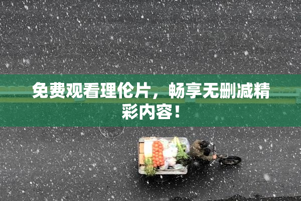 免费观看理伦片，畅享无删减精彩内容！