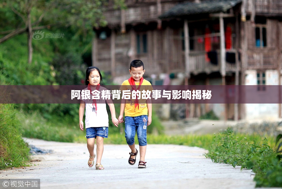 阿银含精背后的故事与影响揭秘