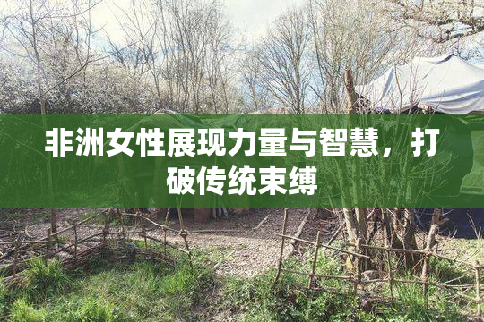 非洲女性展现力量与智慧，打破传统束缚