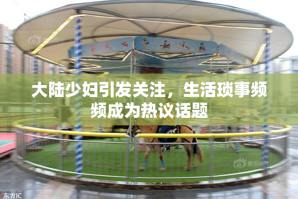 大陆少妇引发关注，生活琐事频频成为热议话题