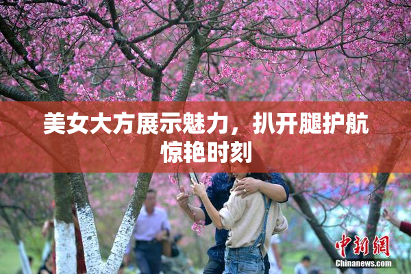 美女大方展示魅力，扒开腿护航惊艳时刻