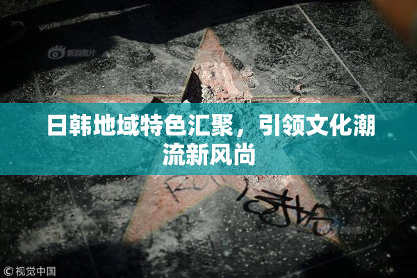 日韩地域特色汇聚，引领文化潮流新风尚