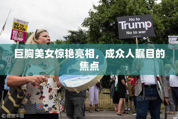 巨胸美女惊艳亮相，成众人瞩目的焦点