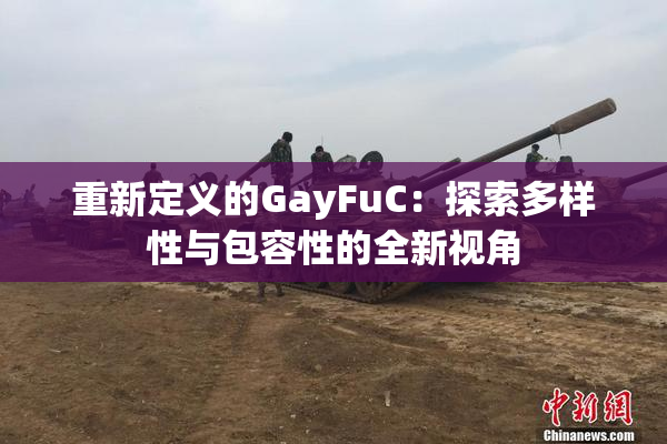 重新定义的GayFuC：探索多样性与包容性的全新视角