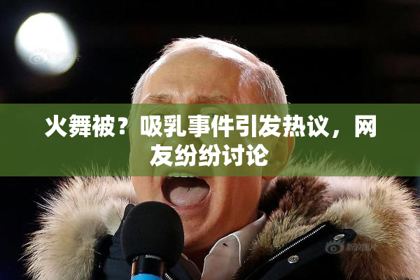 火舞被？吸乳事件引发热议，网友纷纷讨论