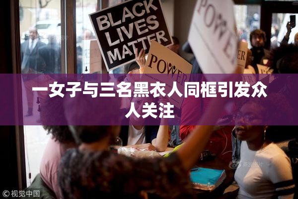 一女子与三名黑衣人同框引发众人关注