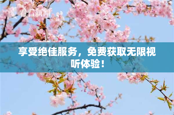 享受绝佳服务，免费获取无限视听体验！
