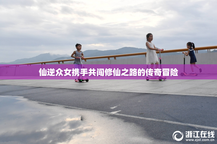仙逆众女携手共闯修仙之路的传奇冒险