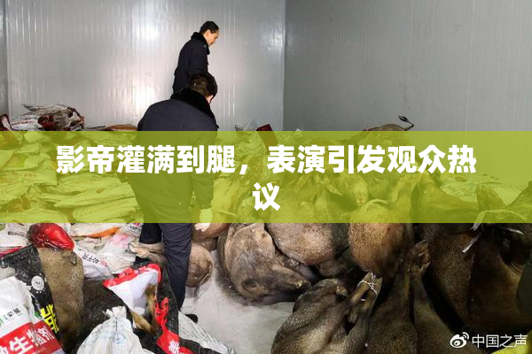 影帝灌满到腿，表演引发观众热议