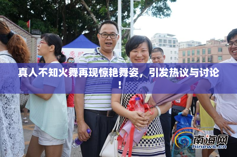 真人不知火舞再现惊艳舞姿，引发热议与讨论！