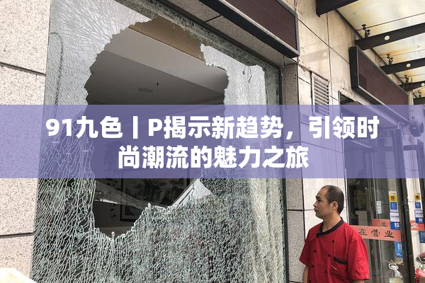 91九色丨P揭示新趋势，引领时尚潮流的魅力之旅